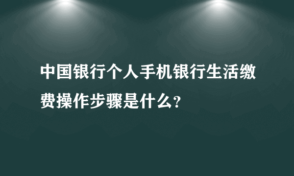 中国银行个人手机银行生活缴费操作步骤是什么？