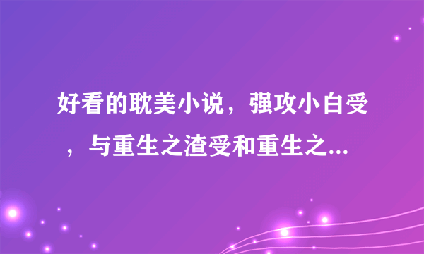 好看的耽美小说，强攻小白受 ，与重生之渣受和重生之受翻天这样的，谢谢。。。