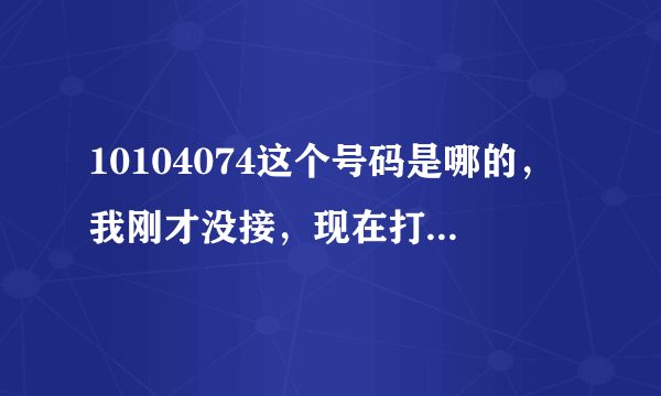 10104074这个号码是哪的，我刚才没接，现在打过去告诉我再忙，然后说是空号，什么情况？