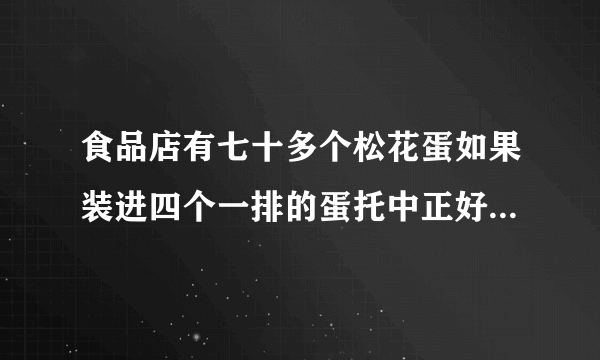 食品店有七十多个松花蛋如果装进四个一排的蛋托中正好装完如果装进六个一排的蛋托中也正好装完你能求出有