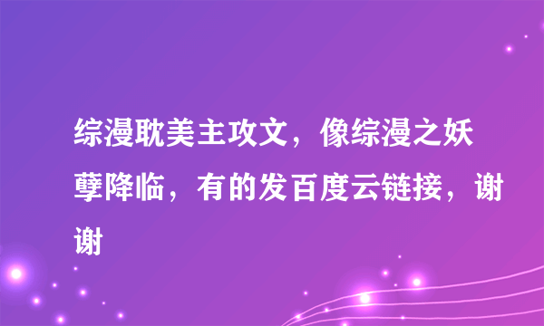 综漫耽美主攻文，像综漫之妖孽降临，有的发百度云链接，谢谢