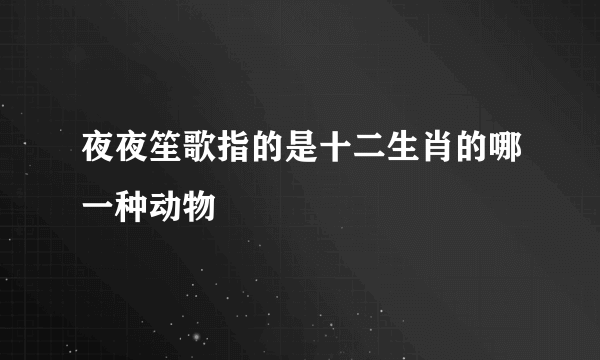 夜夜笙歌指的是十二生肖的哪一种动物