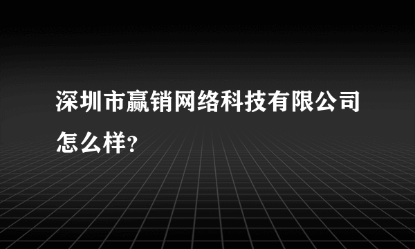 深圳市赢销网络科技有限公司怎么样？