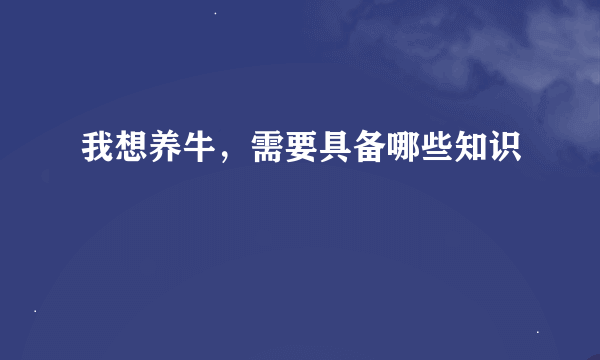 我想养牛，需要具备哪些知识