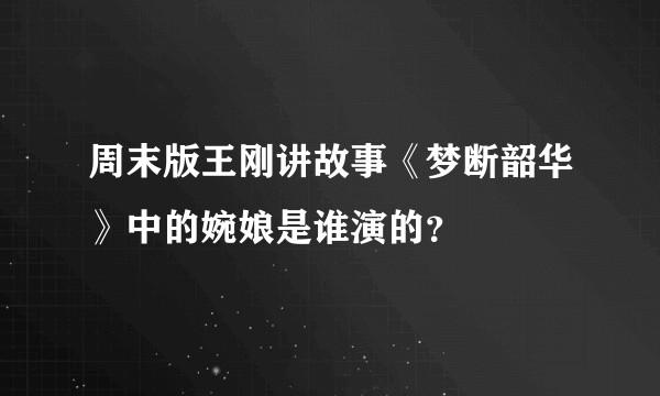 周末版王刚讲故事《梦断韶华》中的婉娘是谁演的？