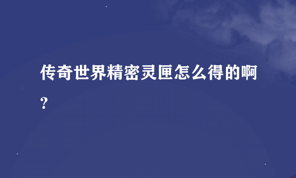 传奇世界精密灵匣怎么得的啊？