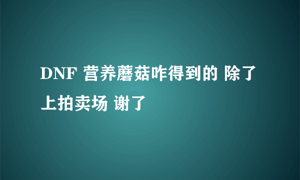 DNF 营养蘑菇咋得到的 除了上拍卖场 谢了