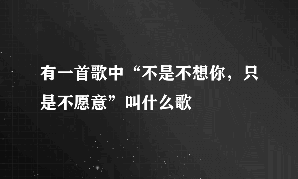 有一首歌中“不是不想你，只是不愿意”叫什么歌