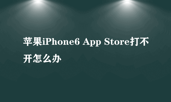 苹果iPhone6 App Store打不开怎么办