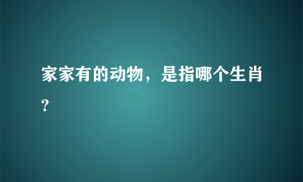 家家有的动物，是指哪个生肖？