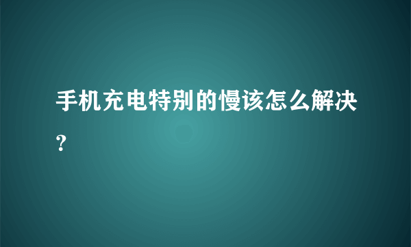 手机充电特别的慢该怎么解决？