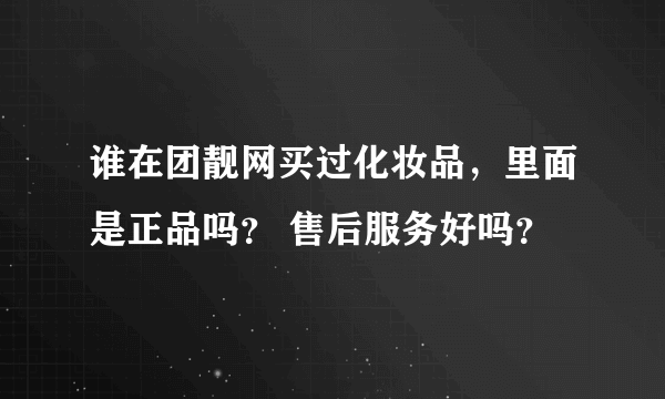 谁在团靓网买过化妆品，里面是正品吗？ 售后服务好吗？