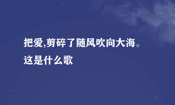 把爱,剪碎了随风吹向大海。这是什么歌