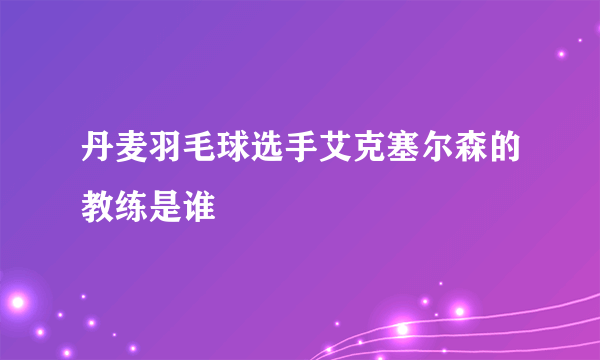 丹麦羽毛球选手艾克塞尔森的教练是谁