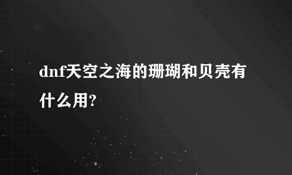 dnf天空之海的珊瑚和贝壳有什么用?