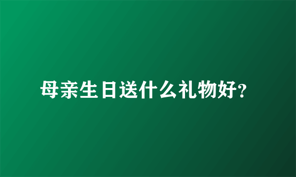 母亲生日送什么礼物好？