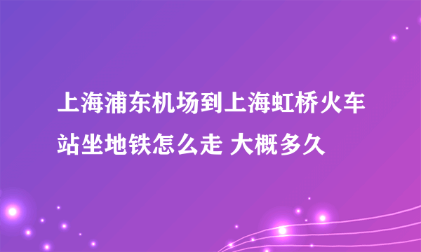 上海浦东机场到上海虹桥火车站坐地铁怎么走 大概多久