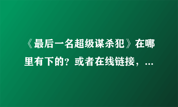 《最后一名超级谋杀犯》在哪里有下的？或者在线链接，或者发到我邮箱里，地址457223006，拜托了！