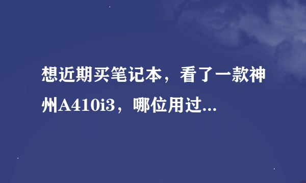 想近期买笔记本，看了一款神州A410i3，哪位用过啊？能给我一些意见啊？