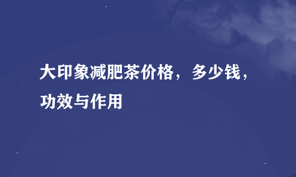 大印象减肥茶价格，多少钱，功效与作用