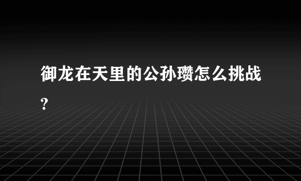 御龙在天里的公孙瓒怎么挑战?