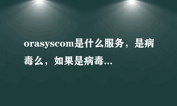 orasyscom是什么服务，是病毒么，如果是病毒，怎样进行杀毒？谢谢！