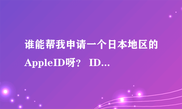 谁能帮我申请一个日本地区的AppleID呀？ ID想设置sin_0113@softbank.ne.jp