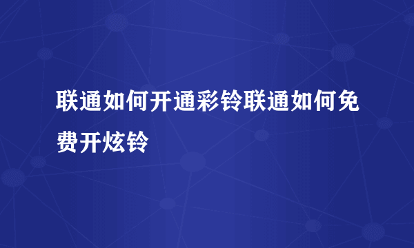 联通如何开通彩铃联通如何免费开炫铃