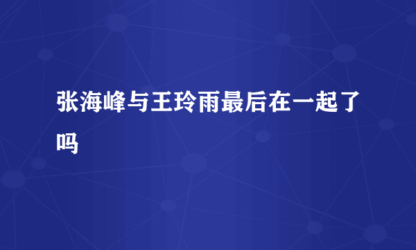 张海峰与王玲雨最后在一起了吗