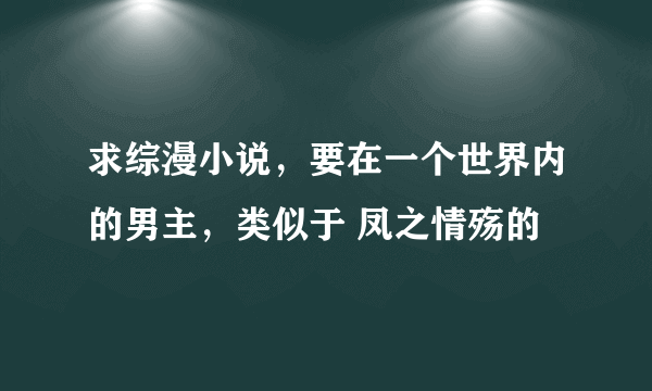 求综漫小说，要在一个世界内的男主，类似于 凤之情殇的