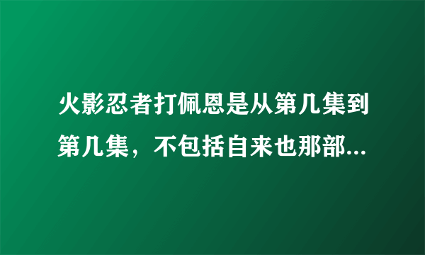 火影忍者打佩恩是从第几集到第几集，不包括自来也那部分，就是正式入侵木叶是在哪里开始，哪里结束？