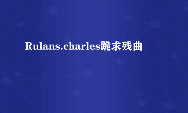 Rulans.charles跪求残曲