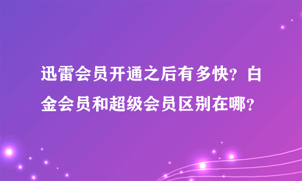 迅雷会员开通之后有多快？白金会员和超级会员区别在哪？