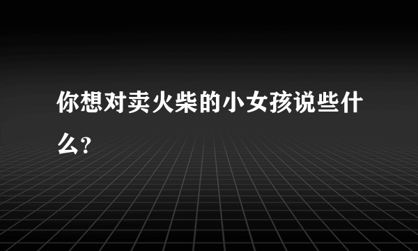 你想对卖火柴的小女孩说些什么？