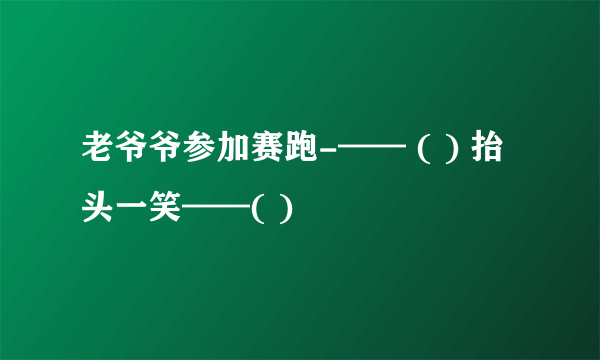 老爷爷参加赛跑-—— ( ) 抬头一笑——( )