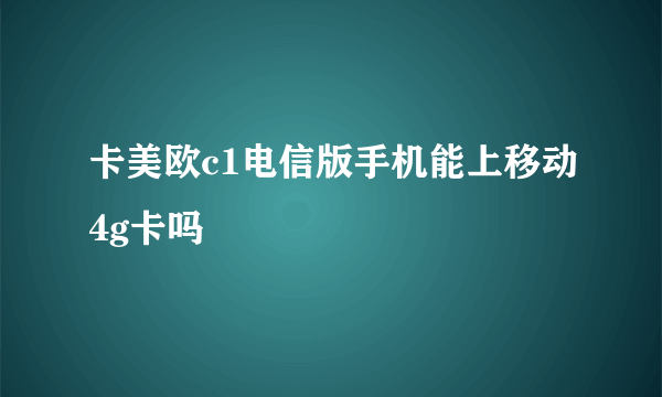 卡美欧c1电信版手机能上移动4g卡吗