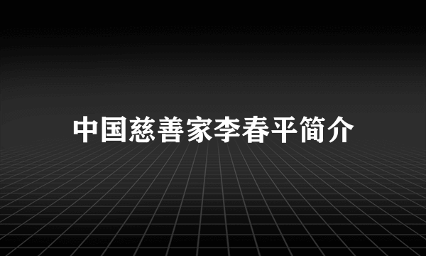 中国慈善家李春平简介