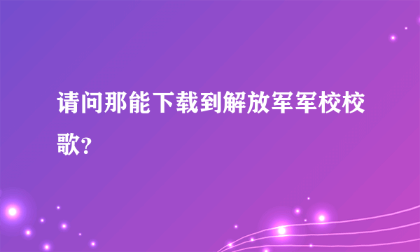 请问那能下载到解放军军校校歌？