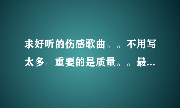 求好听的伤感歌曲。。不用写太多。重要的是质量。。最好你听过的。