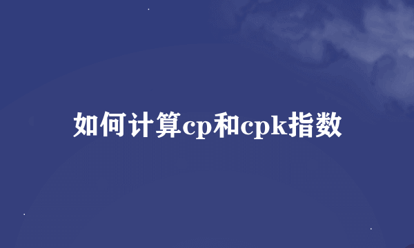 如何计算cp和cpk指数