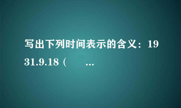 写出下列时间表示的含义：1931.9.18（ 　 　 ）1945.8.15（ 　　 ）1937. 7.7（ ）1949.10.1（ 　　　 ）