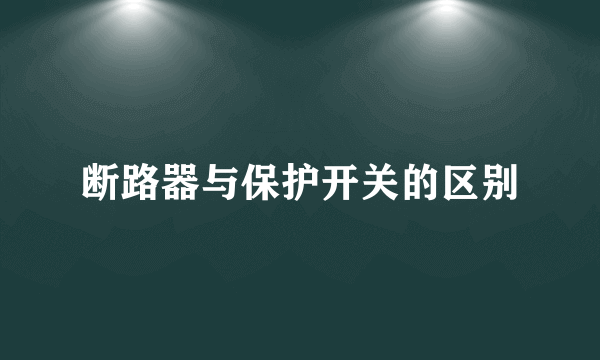 断路器与保护开关的区别