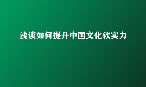 浅谈如何提升中国文化软实力