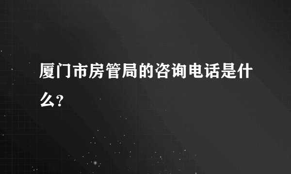 厦门市房管局的咨询电话是什么？