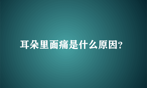 耳朵里面痛是什么原因？