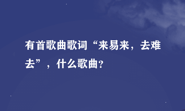 有首歌曲歌词“来易来，去难去”，什么歌曲？