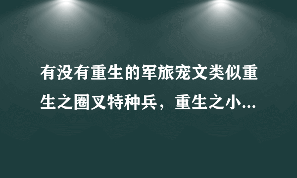 有没有重生的军旅宠文类似重生之圈叉特种兵，重生之小媳妇相似文？