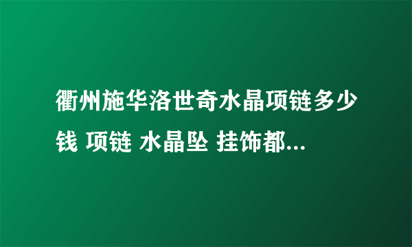 衢州施华洛世奇水晶项链多少钱 项链 水晶坠 挂饰都是哪里进货的