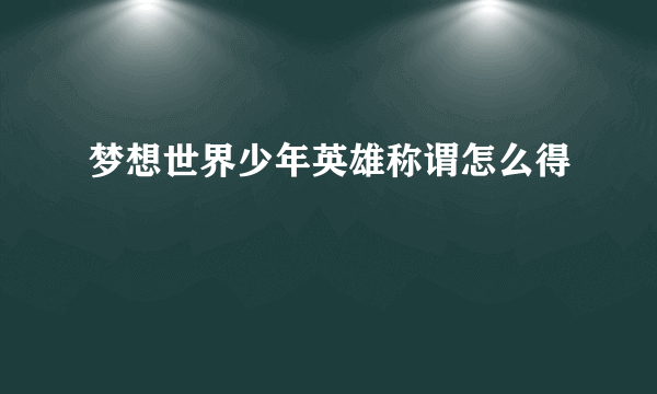 梦想世界少年英雄称谓怎么得