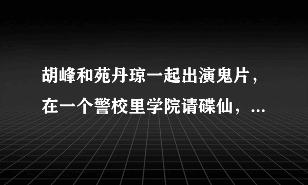 胡峰和苑丹琼一起出演鬼片，在一个警校里学院请碟仙，把鬼好像是苑丹琼演的鬼请出来了,小时候看的